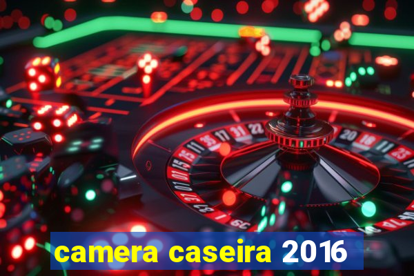 camera caseira 2016